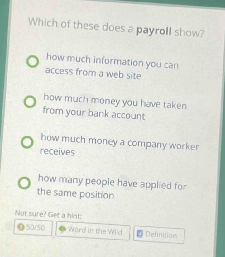 which of these does a payroll show? how much information you can access from a web site how much money you have taken from your bank account how much money a company worker receives how many people have applied for the same position not sure? get a hint: 50/50 word in the wild definition