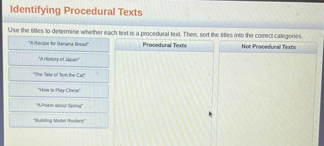 identifying procedural texts use the titles to determine whether each text is a procedural text. then, sort the titles into the correct categories. \a recipe for banana bread\ \a history of japan\ \the tale of tom the cat\ \how to play chess\ \a poem about spring\ \building model rockets\ procedural texts not procedural texts