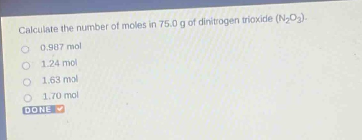 calculate the number of moles in 75.0 g of dinitrogen trioxide (n2o3). 0.987 mol 1.24 mol 1.63 mol 1.70 mol done