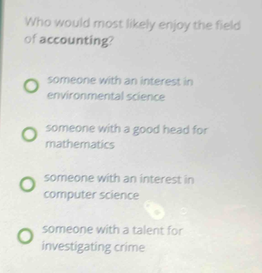 who would most likely enjoy the field of accounting? someone with an interest in environmental science someone with a good head for mathematics someone with an interest in computer science someone with a talent for investigating crime
