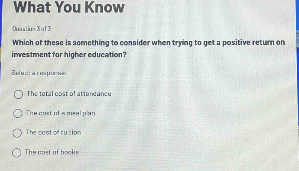 question 3 of 3 which of these is something to consider when trying to get a positive return on investment for higher education? select a response. the total cost of attendance the cost of a meal plan the cost of tuition the cost of books