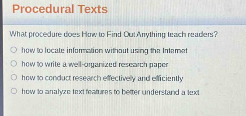 procedural texts\nwhat procedure does how to find out anything teach readers?\n how to locate information without using the internet\n how to write a well - organized research paper\n how to conduct research effectively and efficiently\n how to analyze text features to better understand a text