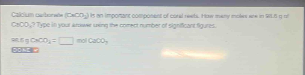 calcium carbonate (caco₃) is an important component of coral reefs. how many moles are in 98.6 g of caco₃? type in your answer using the correct number of significant figures. 98.6 g caco₃ = mol caco₃ done