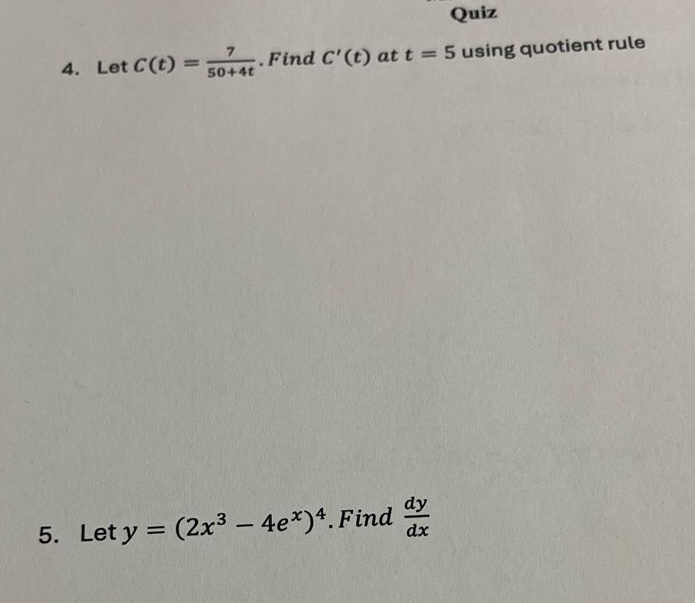 quiz\n4. let c(t) = 7 / (50 + 4t). find c(t) at t = 5 using quotient rule\n5. let y=(2x³ - 4e^x)^4. find dy/dx