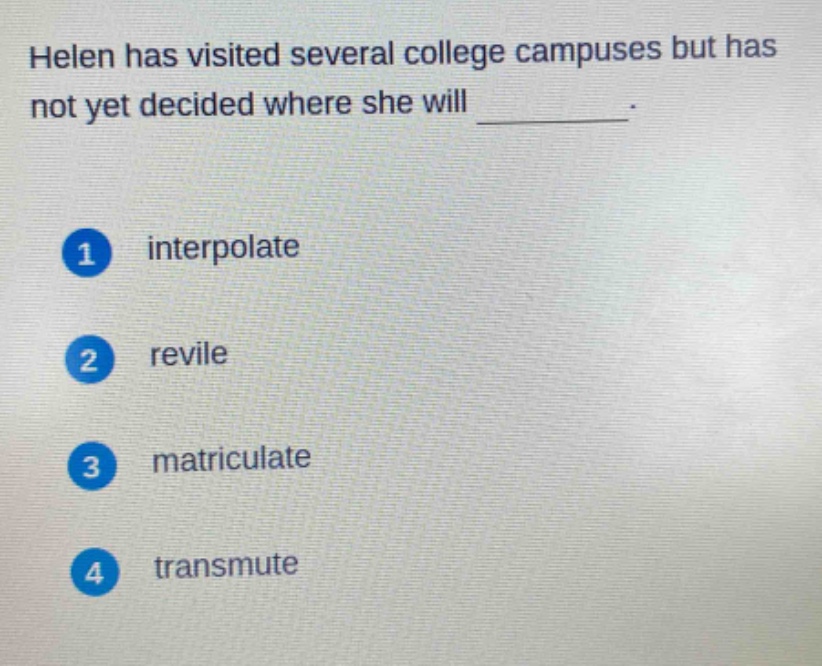 helen has visited several college campuses but has not yet decided where she will ________. 1 interpolate 2 revile 3 matriculate 4 transmute