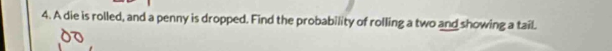 4. a die is rolled, and a penny is dropped. find the probability of rolling a two and showing a tail.