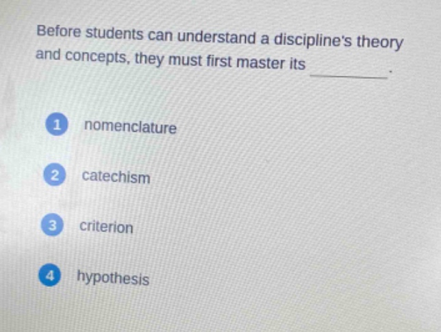 before students can understand a disciplines theory and concepts, they must first master its ________. 1 nomenclature 2 catechism 3 criterion 4 hypothesis