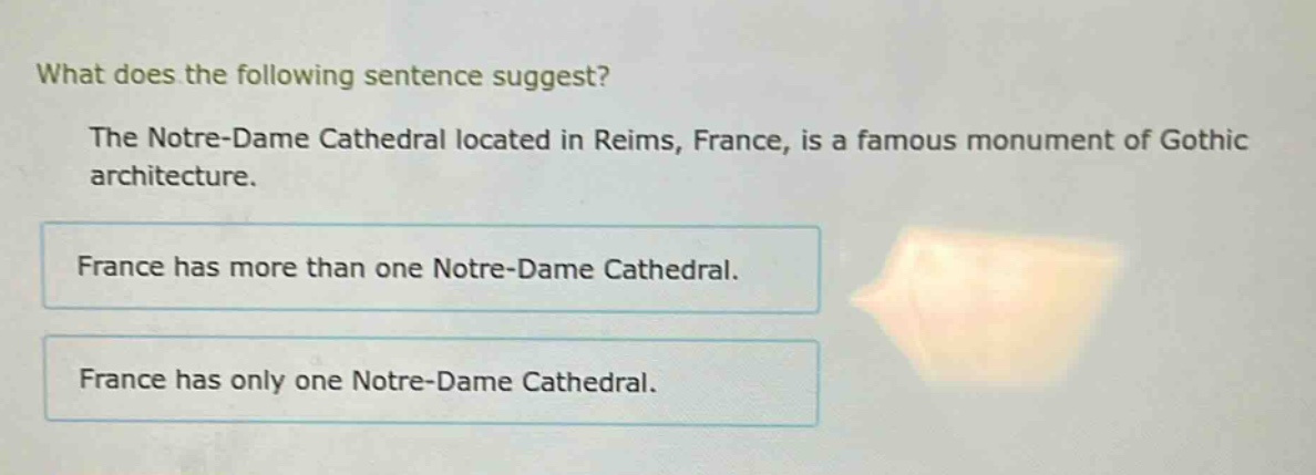 what does the following sentence suggest? the notre - dame cathedral located in reims, france, is a famous monument of gothic architecture. france has more than one notre - dame cathedral. france has only one notre - dame cathedral.