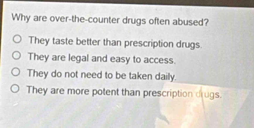 why are over - the - counter drugs often abused? they taste better than prescription drugs. they are legal and easy to access. they do not need to be taken daily. they are more potent than prescription drugs.