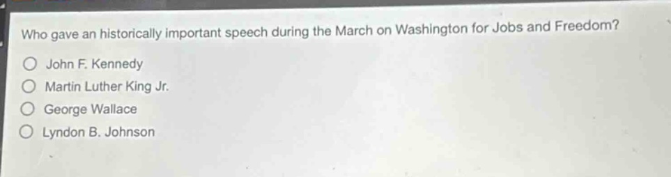 who gave an historically important speech during the march on washington for jobs and freedom?\no john f. kennedy\no martin luther king jr.\no george wallace\no lyndon b. johnson
