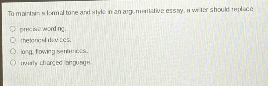 to maintain a formal tone and style in an argumentative essay, a writer should replace precise wording. rhetorical devices. long, flowing sentences. overly charged language.