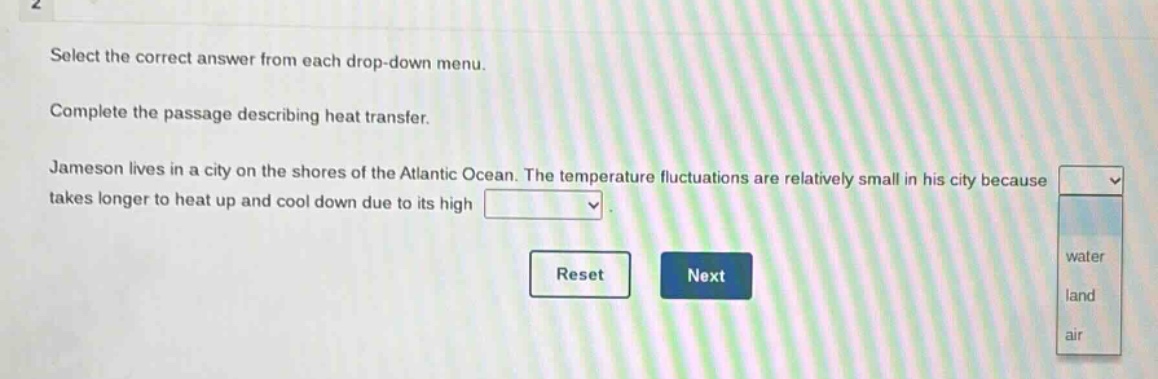 select the correct answer from each drop - down menu. complete the passage describing heat transfer. jameson lives in a city on the shores of the atlantic ocean. the temperature fluctuations are relatively small in his city because takes longer to heat up and cool down due to its high