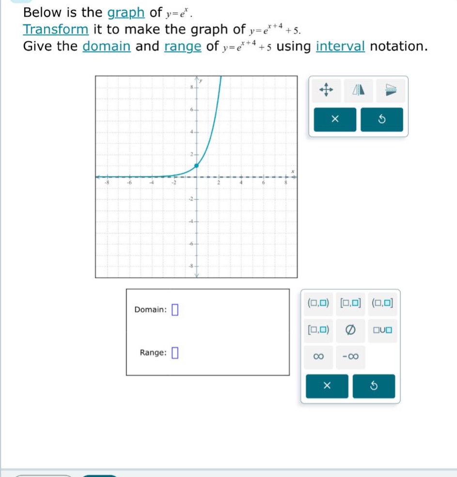 below is the graph of y=e^x. transform it to make the graph of y=e^(x + 4)+5. give the domain and range of y=e^(x + 4)+5 using interval notation. domain: range: