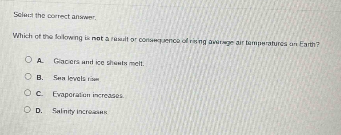 select the correct answer. which of the following is not a result or consequence of rising average air temperatures on earth? a. glaciers and ice sheets melt. b. sea levels rise. c. evaporation increases. d. salinity increases.