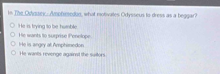 in the odyssey - amphimedon, what motivates odysseus to dress as a beggar? he is trying to be humble. he wants to surprise penelope. he is angry at amphimedon. he wants revenge against the suitors.