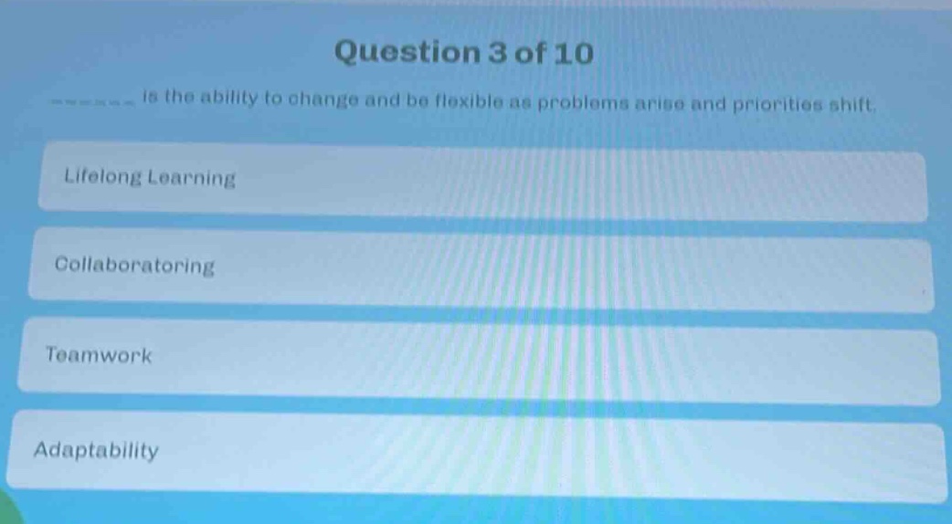 question 3 of 10\n______ is the ability to change and be flexible as problems arise and priorities shift.\nlifelong learning\ncollaboratoring\nteamwork\nadaptability