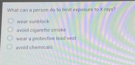 what can a person do to limit exposure to x - rays?\nwear sunblock\navoid cigarette smoke\nwear a protective lead vest\navoid chemicals