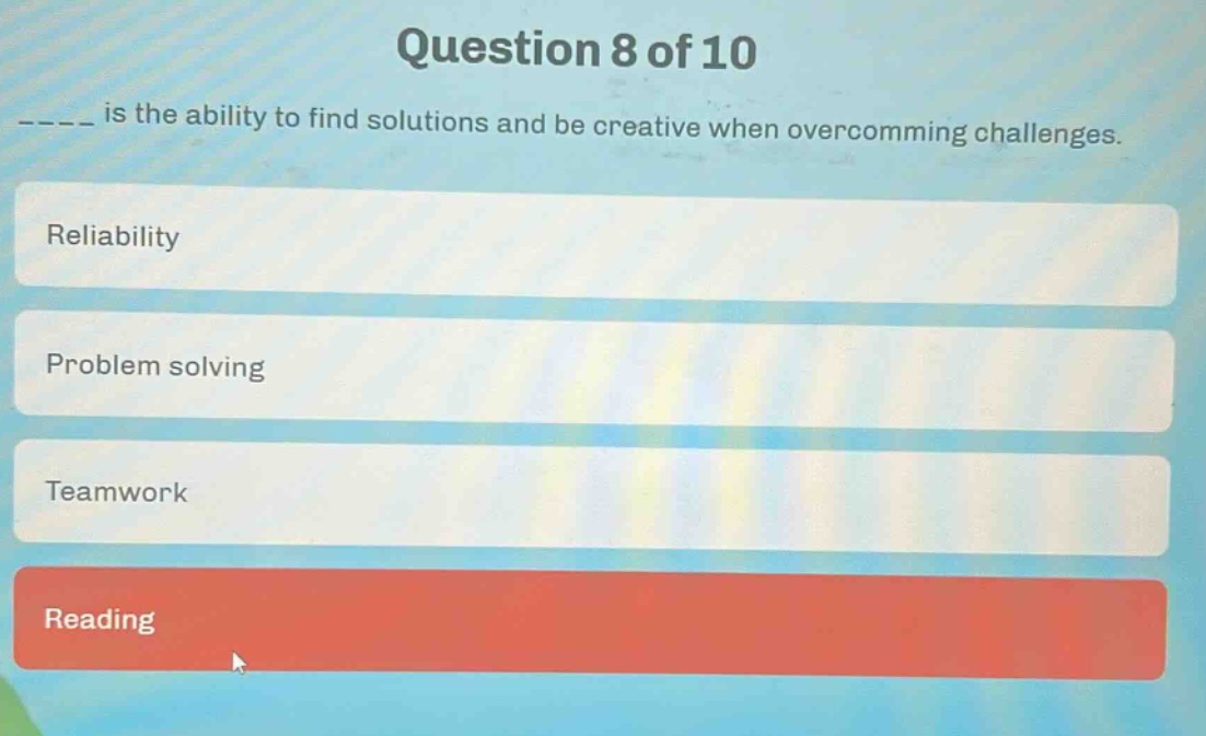question 8 of 10\n_____ is the ability to find solutions and be creative when overcoming challenges.\nreliability\nproblem solving\nteamwork\nreading