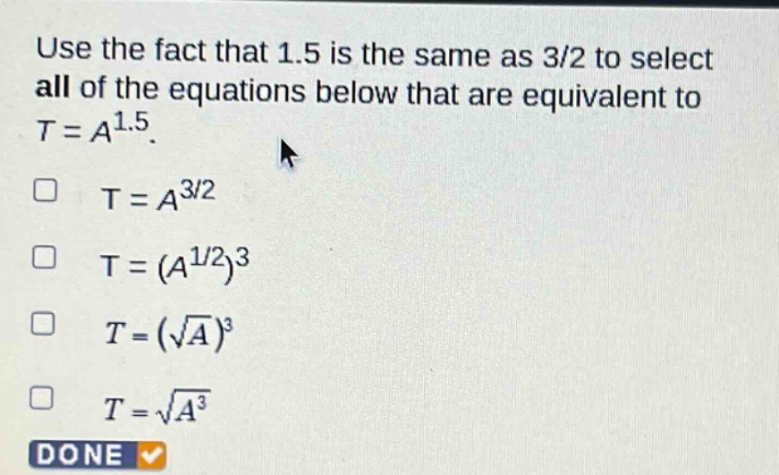 use the fact that 1.5 is the same as 3/2 to select all of the equations below that are equivalent to t = a^1.5. t = a^3/2 t = (a^1/2)^3 t = (√a)^3 t = √a^3 done