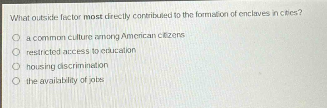 what outside factor most directly contributed to the formation of enclaves in cities? a common culture among american citizens restricted access to education housing discrimination the availability of jobs