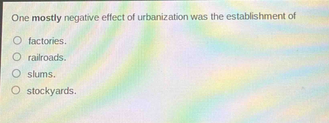 one mostly negative effect of urbanization was the establishment of\nfactories.\nrailroads.\nslums.\nstockyards.