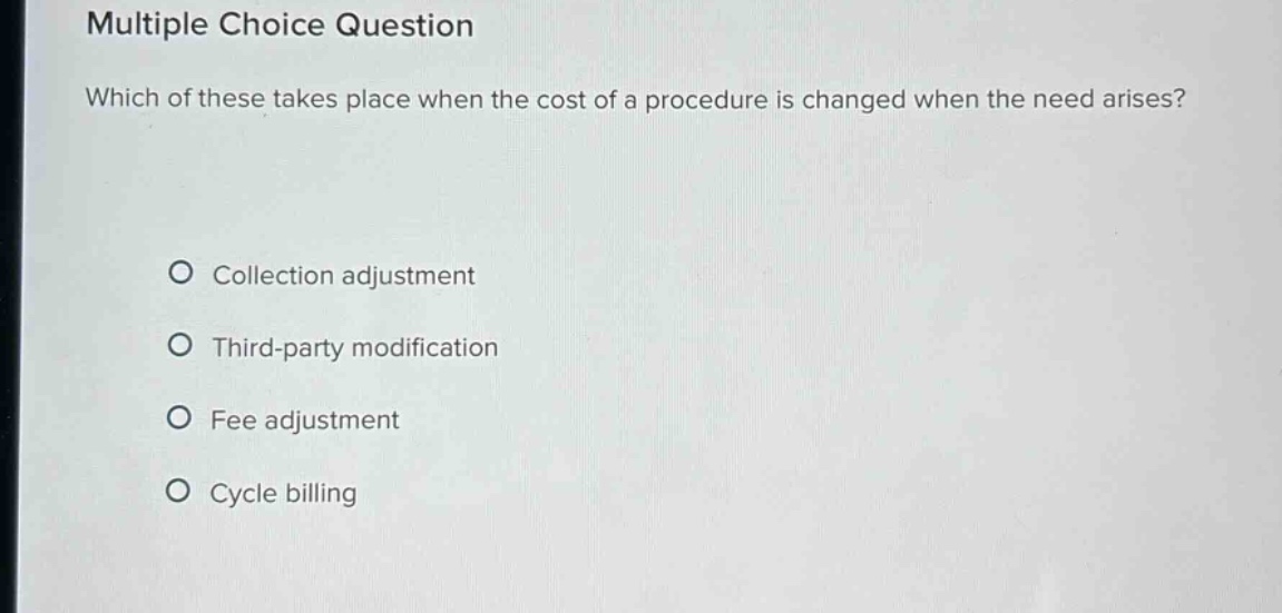 multiple choice question\nwhich of these takes place when the cost of a procedure is changed when the need arises?\no collection adjustment\no third - party modification\no fee adjustment\no cycle billing