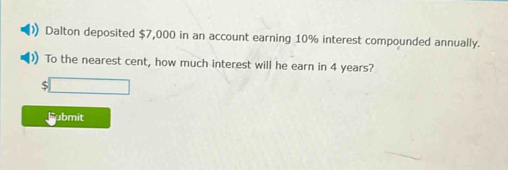 dalton deposited $7,000 in an account earning 10% interest compounded annually. to the nearest cent, how much interest will he earn in 4 years?
