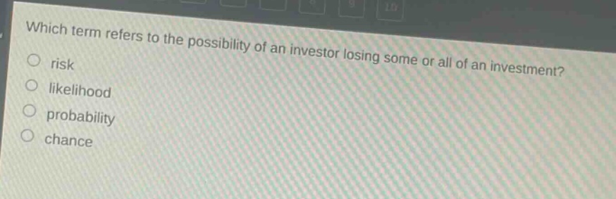 which term refers to the possibility of an investor losing some or all of an investment?\nrisk\nlikelihood\nprobability\nchance