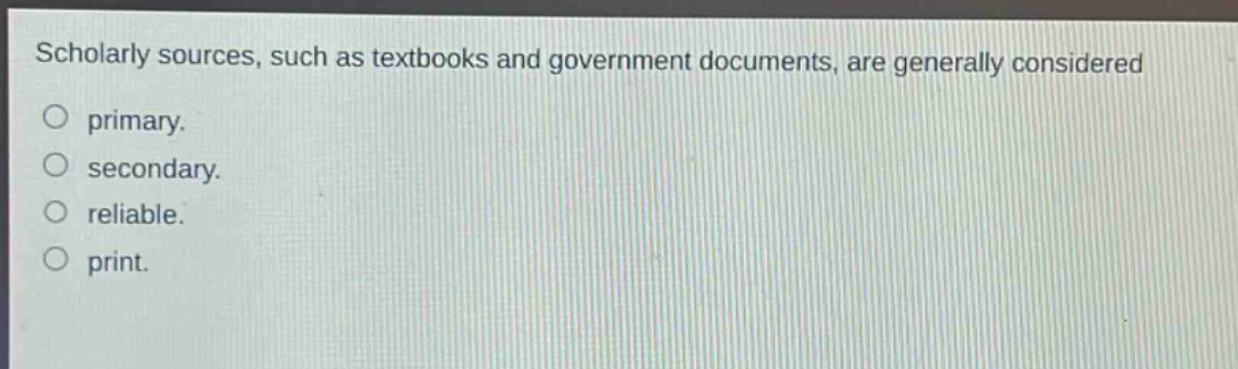 scholarly sources, such as textbooks and government documents, are generally considered\nprimary.\nsecondary.\nreliable.\nprint.