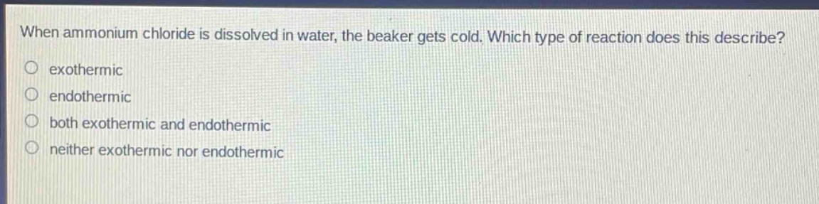 when ammonium chloride is dissolved in water, the beaker gets cold. which type of reaction does this describe? exothermic endothermic both exothermic and endothermic neither exothermic nor endothermic