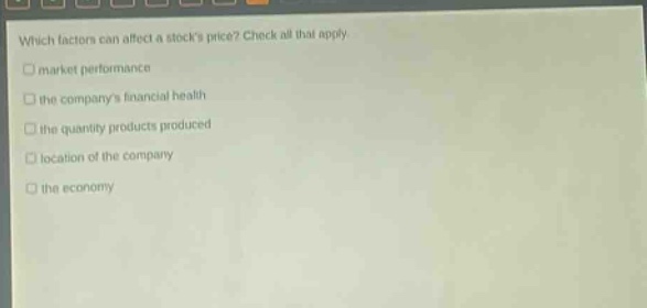 which factors can affect a stocks price? check all that apply. market performance the companys financial health the quantity products produced location of the company the economy