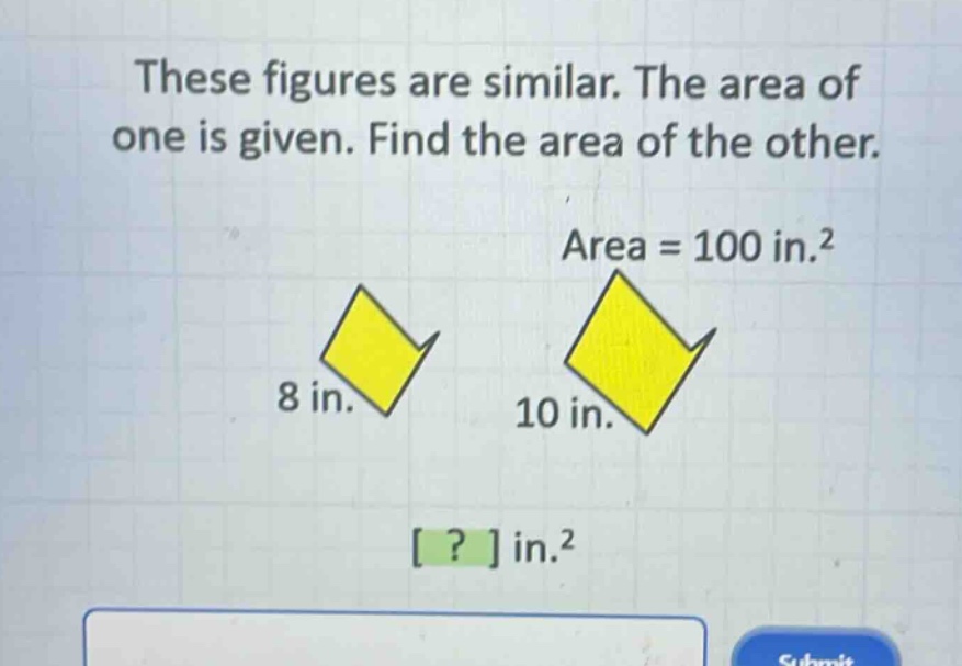 these figures are similar. the area of one is given. find the area of the other. area = 100 in.² 8 in. 10 in. ? in.²