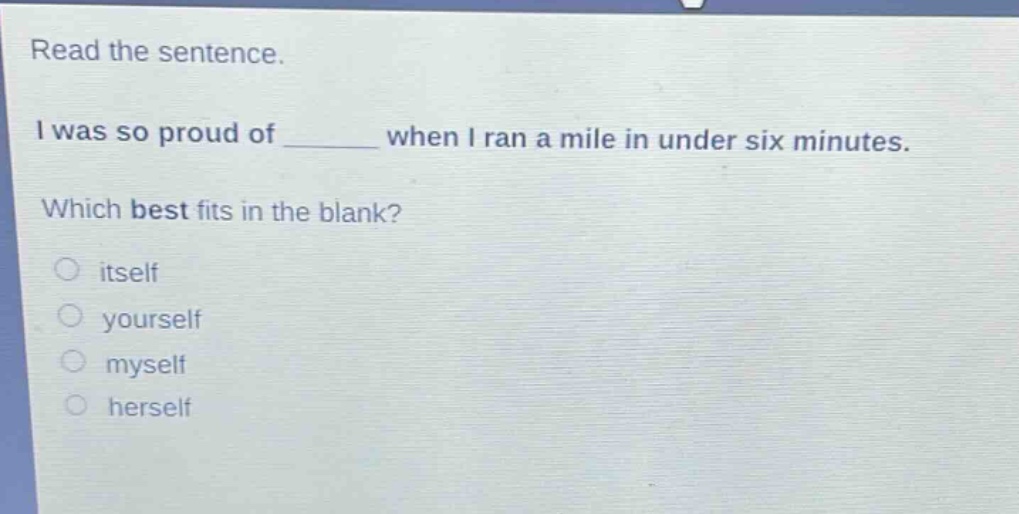 read the sentence. i was so proud of ______ when i ran a mile in under six minutes. which best fits in the blank? itself yourself myself herself