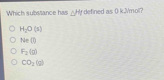 which substance has △hf defined as 0 kj/mol?\no h₂o (s)\no ne (l)\no f₂ (g)\no co₂ (g)