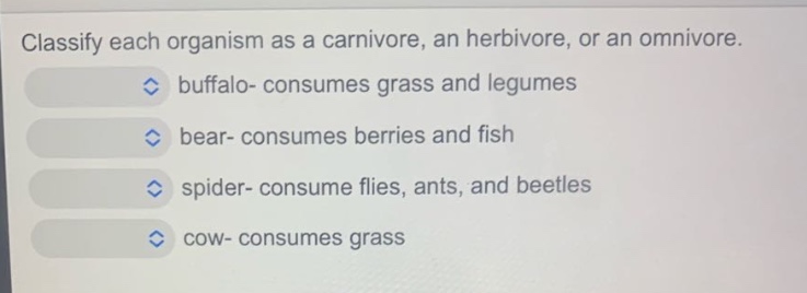 classify each organism as a carnivore, an herbivore, or an omnivore. buffalo- consumes grass and legumes bear- consumes berries and fish spider- consume flies, ants, and beetles cow- consumes grass