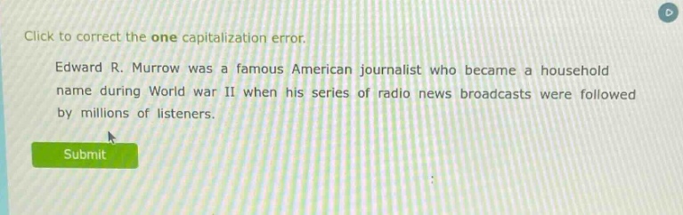 click to correct the one capitalization error. edward r. murrow was a famous american journalist who became a household name during world war ii when his series of radio news broadcasts were followed by millions of listeners.