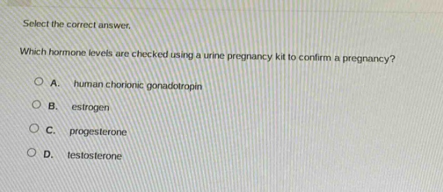 select the correct answer. which hormone levels are checked using a urine pregnancy kit to confirm a pregnancy? a. human chorionic gonadotropin b. estrogen c. progesterone d. testosterone