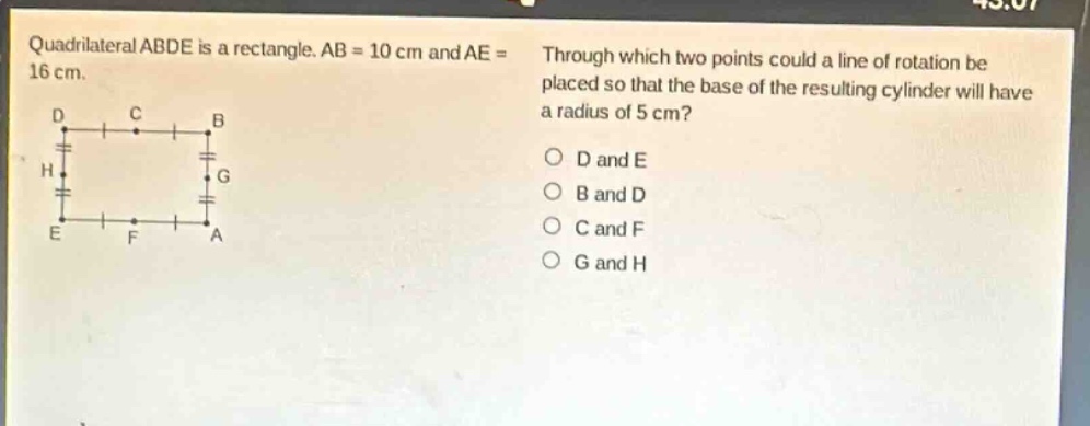 quadrilateral abde is a rectangle. ab = 10 cm and ae = 16 cm. through which two points could a line of rotation be placed so that the base of the resulting cylinder will have a radius of 5 cm? d and e b and d c and f g and h