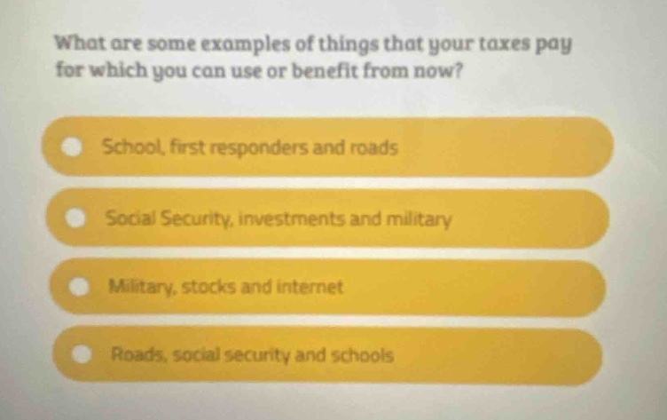 what are some examples of things that your taxes pay for which you can use or benefit from now? school, first responders and roads social security, investments and military military, stocks and internet roads, social security and schools