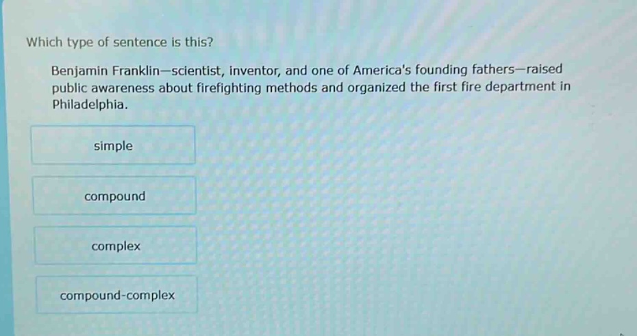 which type of sentence is this? benjamin franklin—scientist, inventor, and one of americas founding fathers—raised public awareness about firefighting methods and organized the first fire department in philadelphia. simple compound complex compound - complex