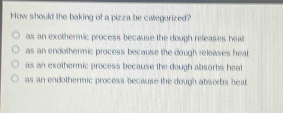 how should the baking of a pizza be categorized? as an exothermic process because the dough releases heat as an endothermic process because the dough releases heat as an exothermic process because the dough absorbs heat as an endothermic process because the dough absorbs heat