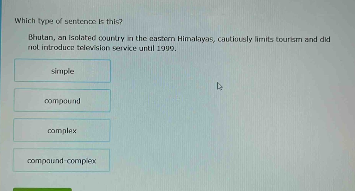 which type of sentence is this? bhutan, an isolated country in the eastern himalayas, cautiously limits tourism and did not introduce television service until 1999. simple compound complex compound - complex
