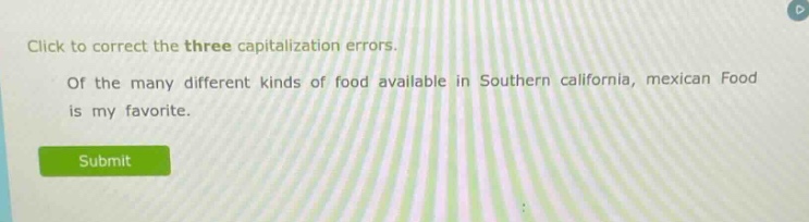 click to correct the three capitalization errors. of the many different kinds of food available in southern california, mexican food is my favorite.