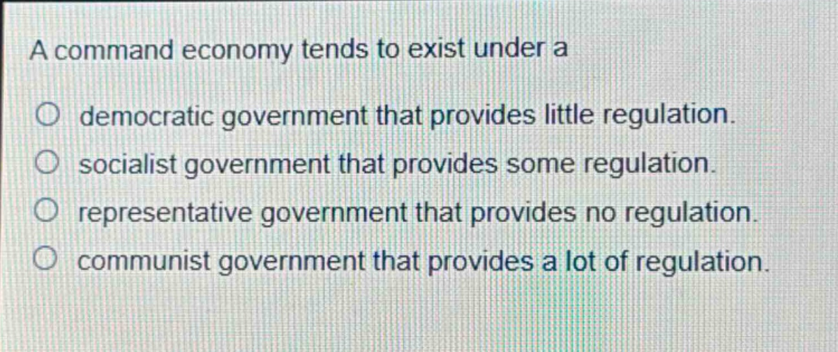 a command economy tends to exist under a democratic government that provides little regulation. socialist government that provides some regulation. representative government that provides no regulation. communist government that provides a lot of regulation.