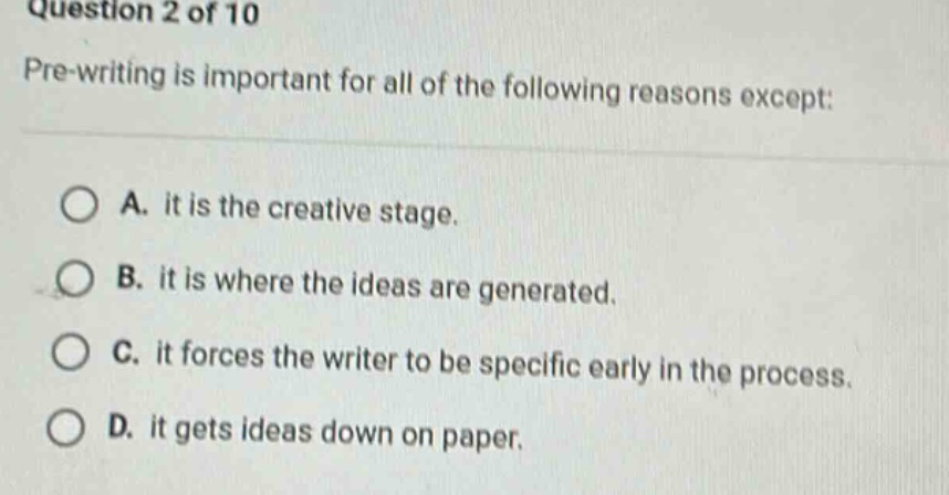 question 2 of 10 pre - writing is important for all of the following reasons except: a. it is the creative stage. b. it is where the ideas are generated. c. it forces the writer to be specific early in the process. d. it gets ideas down on paper.