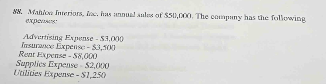88. mahlon interiors, inc. has annual sales of $50,000. the company has the following expenses: advertising expense - $3,000 insurance expense - $3,500 rent expense - $8,000 supplies expense - $2,000 utilities expense - $1,250