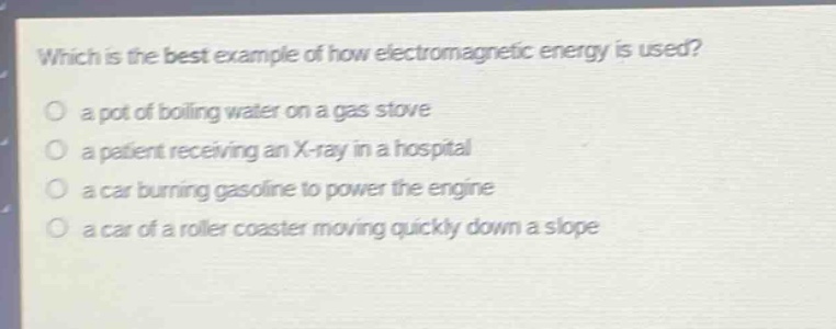 which is the best example of how electromagnetic energy is used? a pot of boiling water on a gas stove a patient receiving an x - ray in a hospital a car burning gasoline to power the engine a car of a roller coaster moving quickly down a slope