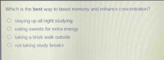which is the best way to boost memory and enhance concentration?\nstaying up all night studying\neating sweets for extra energy\ntaking a brisk walk outside\nnot taking study breaks
