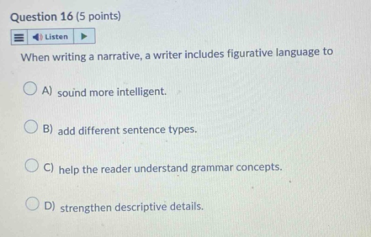 question 16 (5 points) listen when writing a narrative, a writer includes figurative language to a) sound more intelligent. b) add different sentence types. c) help the reader understand grammar concepts. d) strengthen descriptive details.