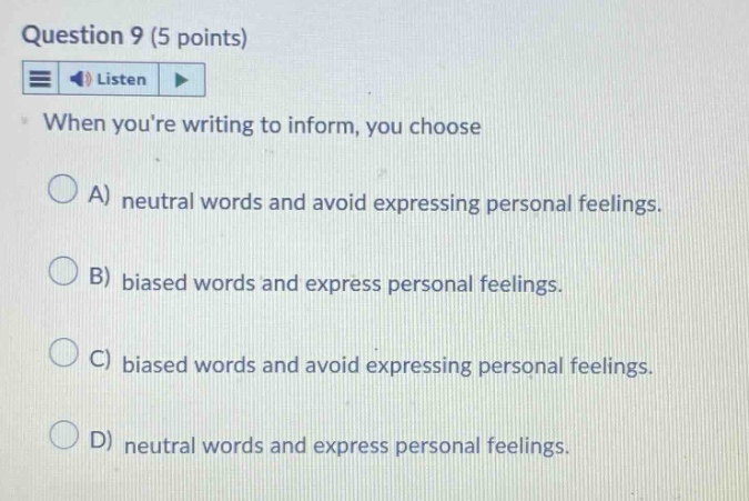 question 9 (5 points) listen when youre writing to inform, you choose a) neutral words and avoid expressing personal feelings. b) biased words and express personal feelings. c) biased words and avoid expressing personal feelings. d) neutral words and express personal feelings.